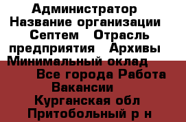 Администратор › Название организации ­ Септем › Отрасль предприятия ­ Архивы › Минимальный оклад ­ 25 000 - Все города Работа » Вакансии   . Курганская обл.,Притобольный р-н